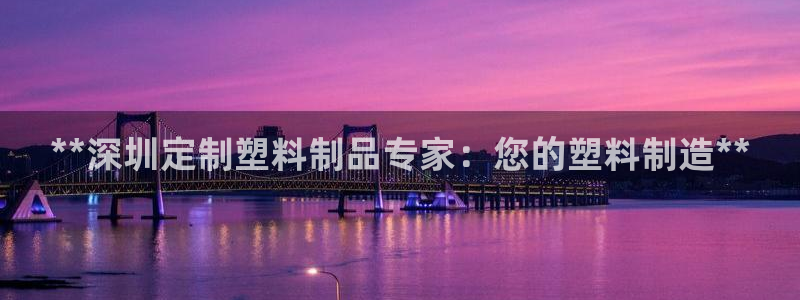 太阳商城贵宾会：**深圳定制塑料制品专家：您的塑料制造**