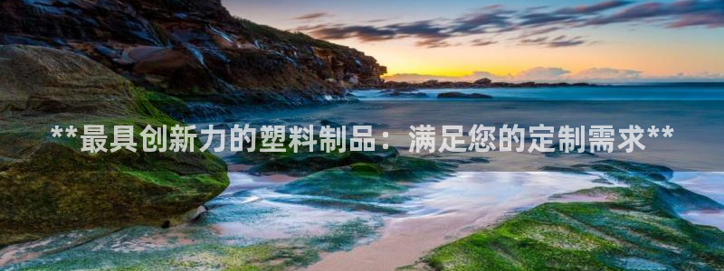 古天乐代言太阳网址：**最具创新力的塑料制品：满足您的定制需