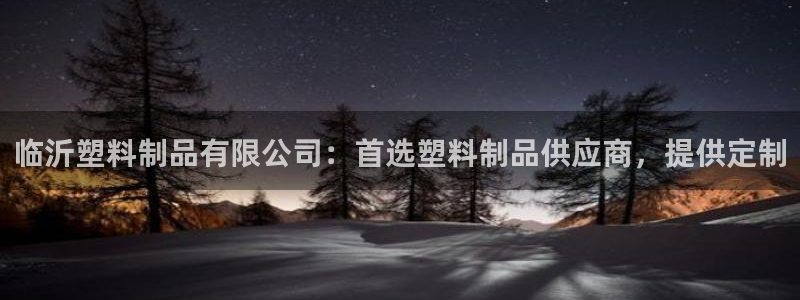 太阳集团2007：临沂塑料制品有限公司：首选塑料制品供应商，
