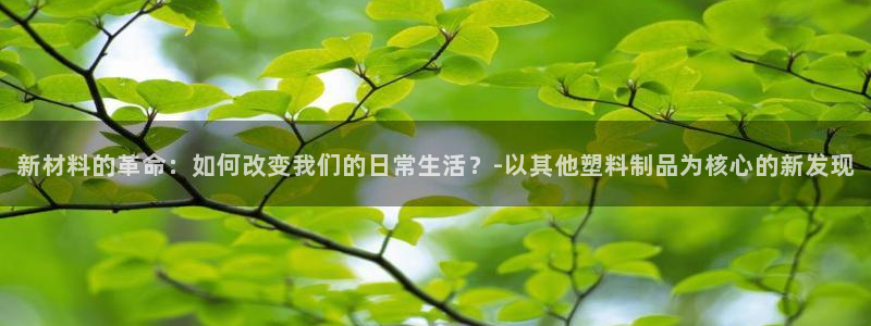 太阳集团城网站2：新材料的革命：如何改变我们的日常生活？-以