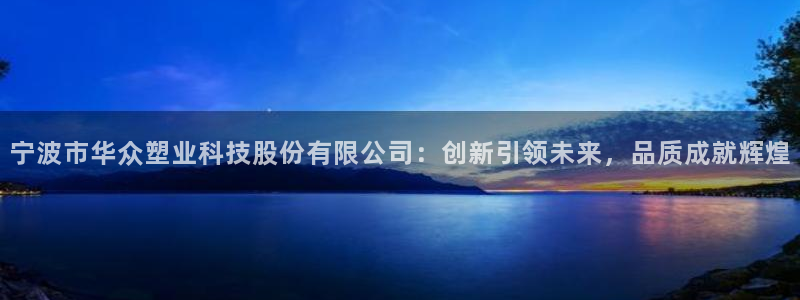 太阳集团董事长是谁：宁波市华众塑业科技股份有限公司：创新引领