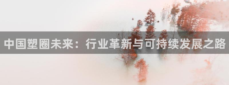 太阳成集团tyc33455cc平台：中国塑圈未来：行业革新与