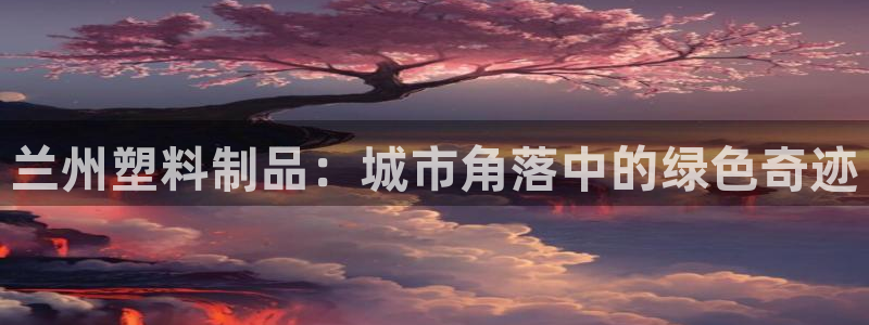 太阳集团影视：兰州塑料制品：城市角落中的绿色奇迹