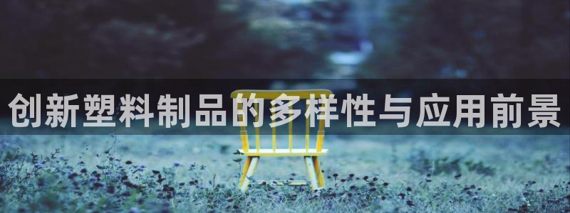太阳集团app十佳平台是什么：创新塑料制品的多样性与应用前景