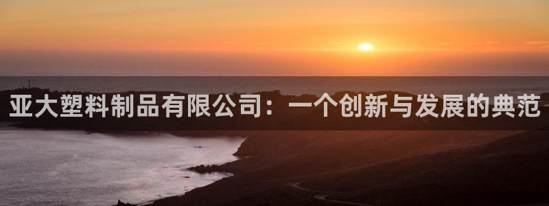 太阳成集团tyc122cc：亚大塑料制品有限公司：一个创新与