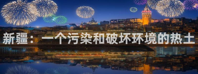 太阳集团网址：新疆：一个污染和破坏环境的热土