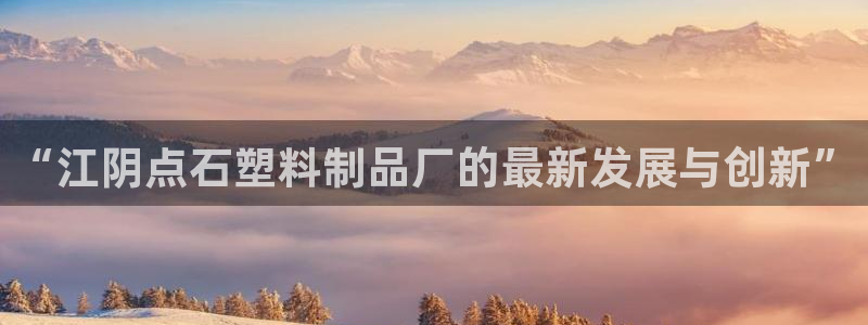 太阳app免费下载官方网站：“江阴点石塑料制品厂的最新发展与