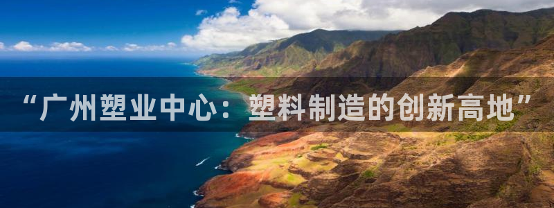 太阳成集团洗米华：“广州塑业中心：塑料制造的创新高地”