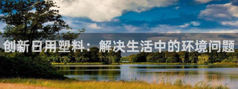 太阳gg娱乐胺44262：创新日用塑料：解决生活中的环境问题