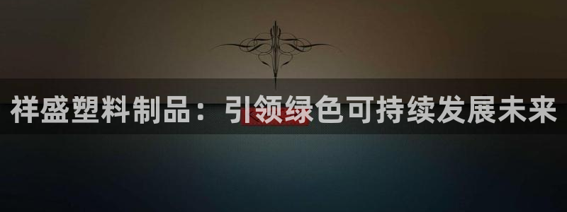 太阳成集团tyc234cc福利：祥盛塑料制品：引领绿色可持续