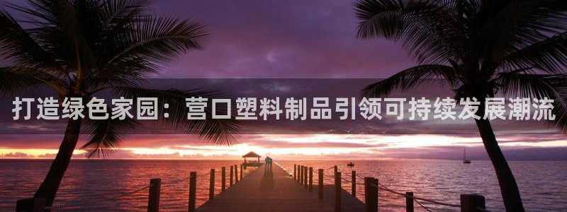 太阳国际娱乐古天乐：打造绿色家园：营口塑料制品引领可持续发展