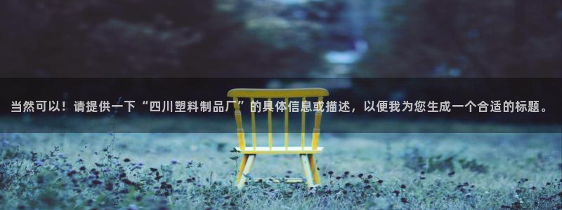 太阳成集团61999：当然可以！请提供一下“四川塑料制品厂”