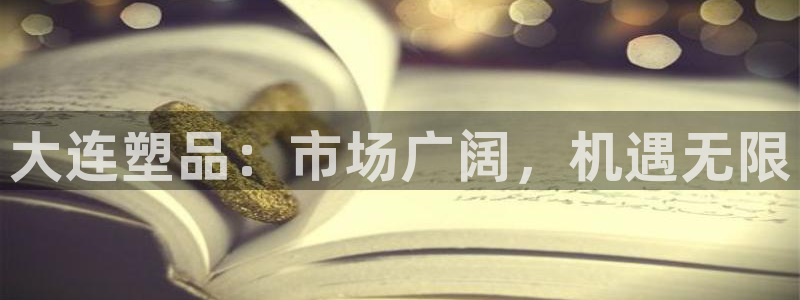 太阳集团娱乐官网8722：大连塑品：市场广阔，机遇无限