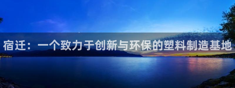 太阳诚集团在线：宿迁：一个致力于创新与环保的塑料制造基地