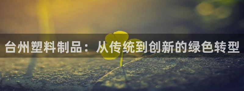 太阳商城贵宾会：台州塑料制品：从传统到创新的绿色转型