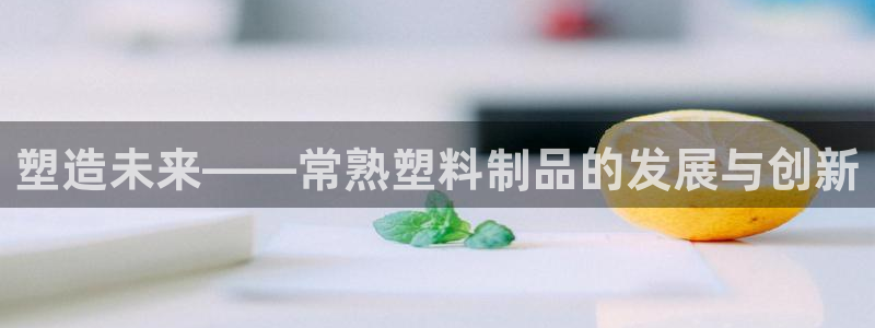 太阳集团电子游戏官方网站：塑造未来——常熟塑料制品的发展与创