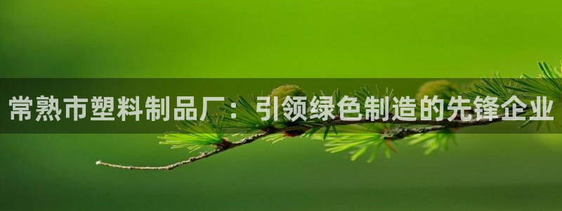 太阳集团城安卓版游戏：常熟市塑料制品厂：引领绿色制造的先锋企