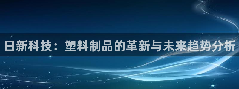 太阳成集团古天乐：日新科技：塑料制品的革新与未来趋势分析
