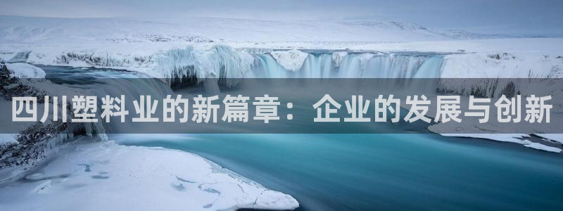 太阳集团游戏软件：四川塑料业的新篇章：企业的发展与创新