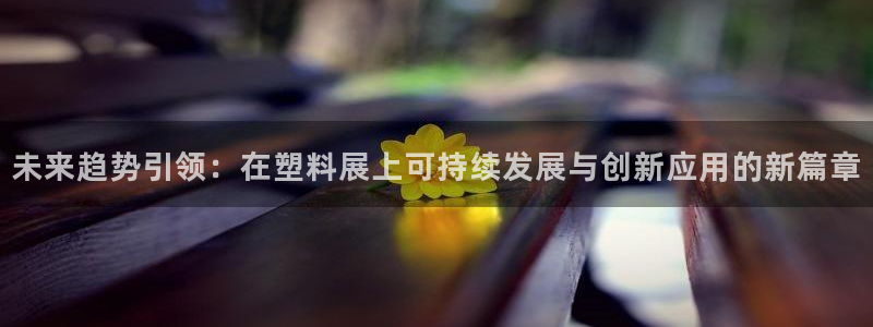 太阳成集团游戏是正规平台嚒：未来趋势引领：在塑料展上可持续发