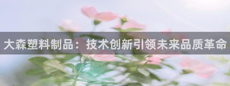 太阳app下载安装：大森塑料制品：技术创新引领未来品质革命