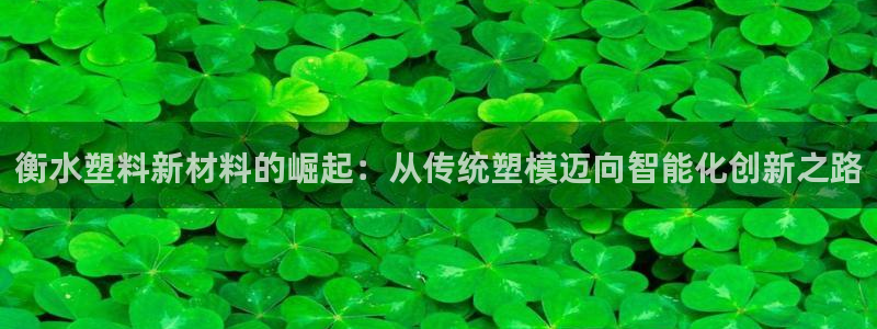 太阳成下载：衡水塑料新材料的崛起：从传统塑模迈向智能化创新之