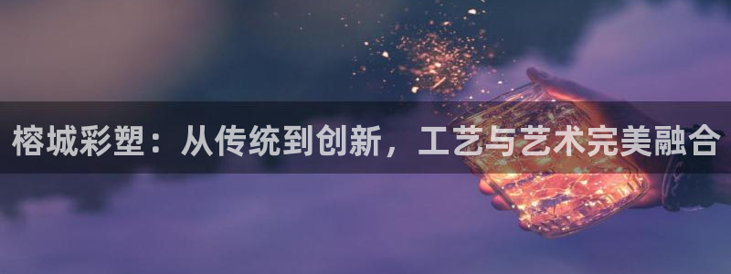 太阳诚集团电影：榕城彩塑：从传统到创新，工艺与艺术完美融合