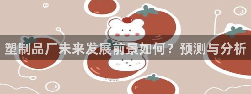 太阳成集团tyc234cc—首页欢迎您：塑制品厂未来发展前景