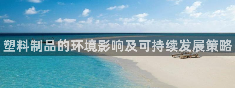 太阳集团电子游戏官网：塑料制品的环境影响及可持续发展策略