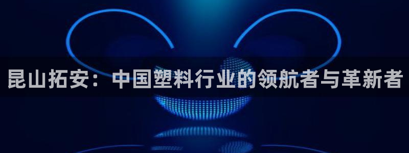 太阳成集团游戏是正规平台嚒：昆山拓安：中国塑料行业的领航者与