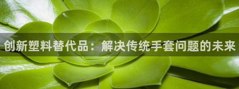 太阳集团app十佳平台是什么：创新塑料替代品：解决传统手套问