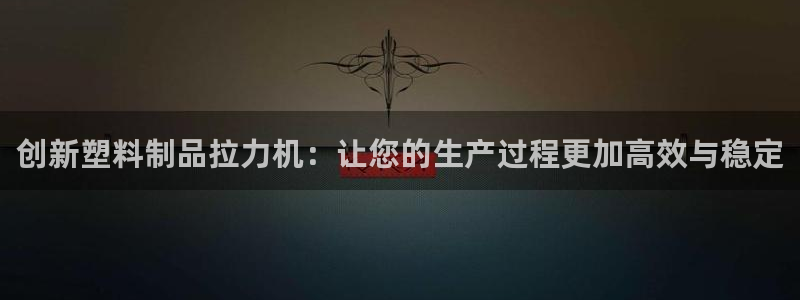 太阳集团网站2018：创新塑料制品拉力机：让您的生产过程更加