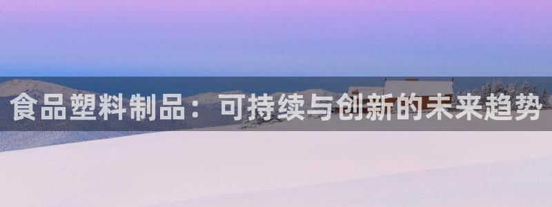 太阳gg会员登录：食品塑料制品：可持续与创新的未来趋势